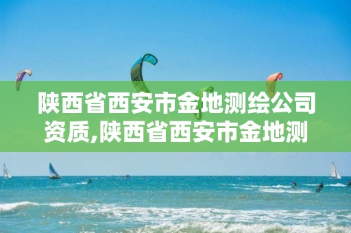 陕西省西安市金地测绘公司资质,陕西省西安市金地测绘公司资质查询。