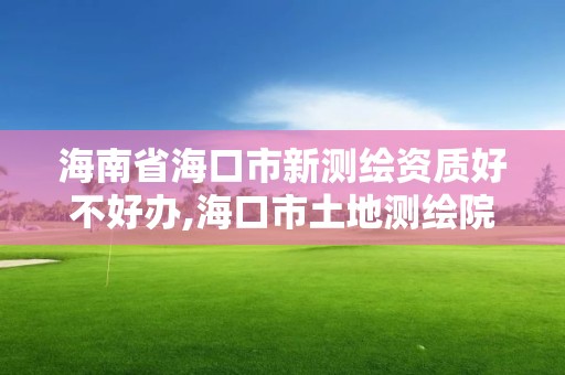 海南省海口市新测绘资质好不好办,海口市土地测绘院招聘。