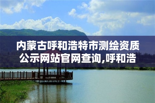 内蒙古呼和浩特市测绘资质公示网站官网查询,呼和浩特市测绘仪器店。