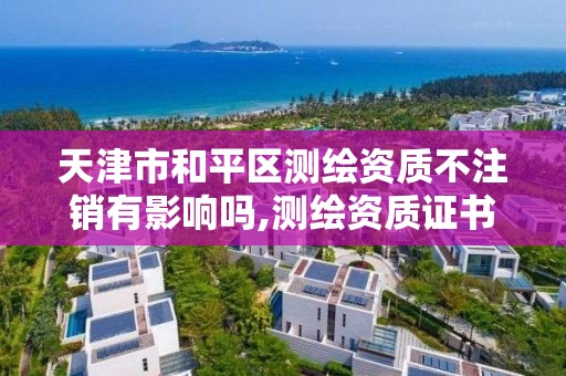 天津市和平区测绘资质不注销有影响吗,测绘资质证书取消了吗。