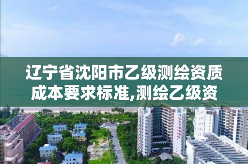 辽宁省沈阳市乙级测绘资质成本要求标准,测绘乙级资质多少钱。