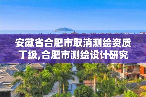 安徽省合肥市取消测绘资质丁级,合肥市测绘设计研究院改制。