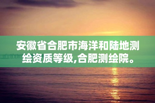 安徽省合肥市海洋和陆地测绘资质等级,合肥测绘院。