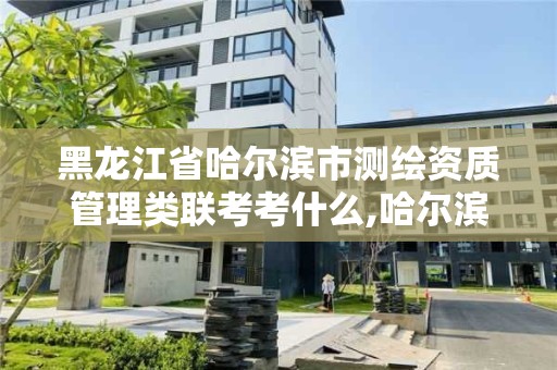 黑龙江省哈尔滨市测绘资质管理类联考考什么,哈尔滨测绘地理信息局招聘公告。