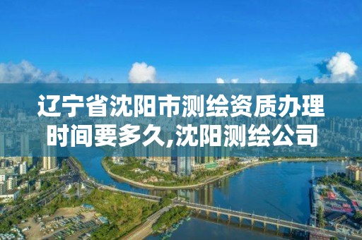 辽宁省沈阳市测绘资质办理时间要多久,沈阳测绘公司哪家强哪家好。