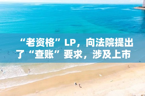 “老资格”LP，向法院提出了“查账”要求，涉及上市公司“双枪科技”