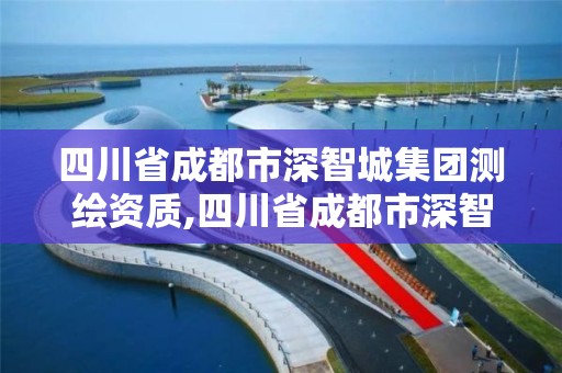 四川省成都市深智城集团测绘资质,四川省成都市深智城集团测绘资质公示。