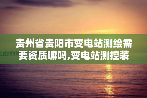 贵州省贵阳市变电站测绘需要资质嘛吗,变电站测控装置有哪些。