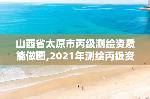 山西省太原市丙级测绘资质能做图,2021年测绘丙级资质申报条件。