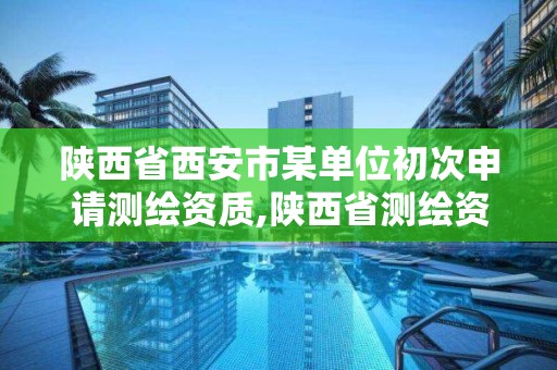 陕西省西安市某单位初次申请测绘资质,陕西省测绘资质单位质量保证体系考核细则。