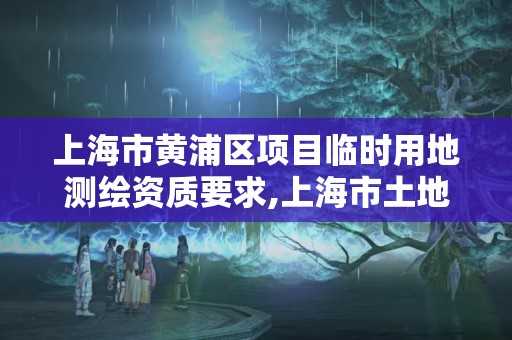 上海市黄浦区项目临时用地测绘资质要求,上海市土地临时使用证。