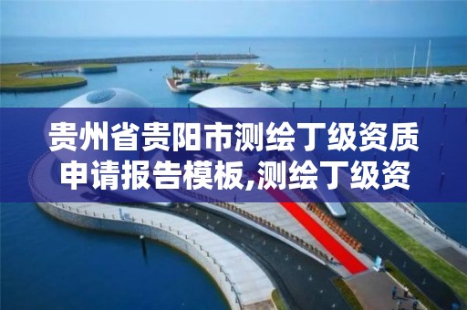 贵州省贵阳市测绘丁级资质申请报告模板,测绘丁级资质承接业务范围。