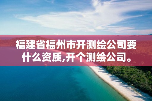 福建省福州市开测绘公司要什么资质,开个测绘公司。