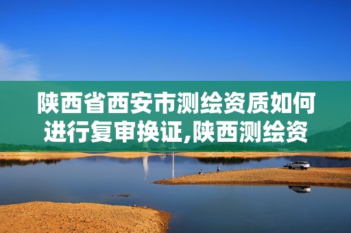 陕西省西安市测绘资质如何进行复审换证,陕西测绘资质单位名单。