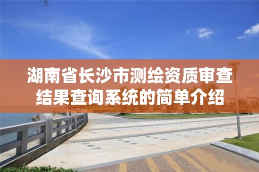 湖南省长沙市测绘资质审查结果查询系统的简单介绍