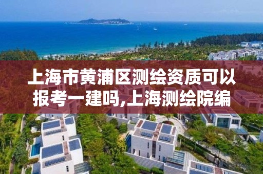 上海市黄浦区测绘资质可以报考一建吗,上海测绘院编制。