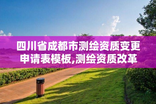 四川省成都市测绘资质变更申请表模板,测绘资质改革方案。