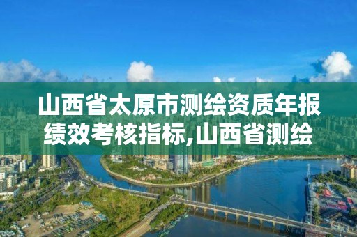 山西省太原市测绘资质年报绩效考核指标,山西省测绘成果管理办法。