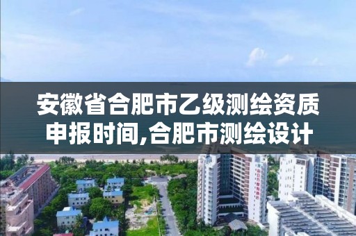 安徽省合肥市乙级测绘资质申报时间,合肥市测绘设计院。