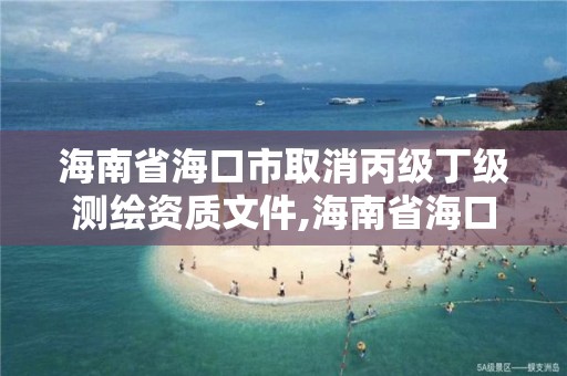 海南省海口市取消丙级丁级测绘资质文件,海南省海口市取消丙级丁级测绘资质文件公示。