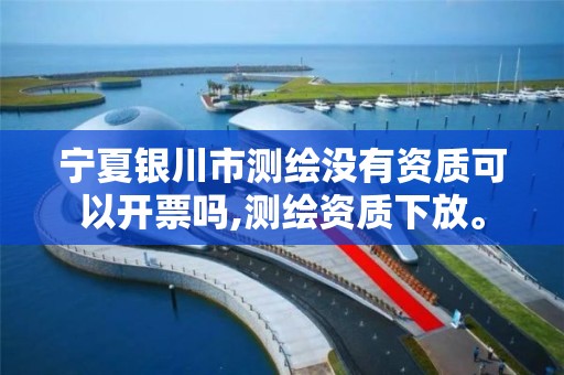 宁夏银川市测绘没有资质可以开票吗,测绘资质下放。