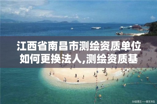 江西省南昌市测绘资质单位如何更换法人,测绘资质基本信息变更。