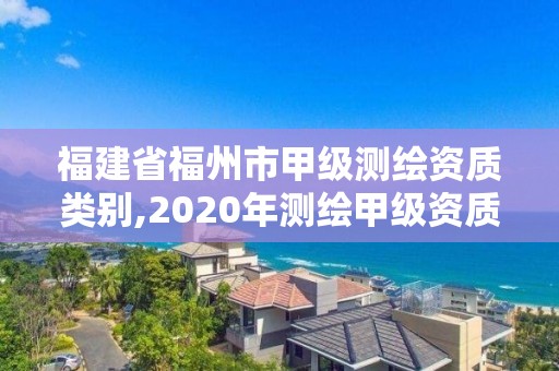 福建省福州市甲级测绘资质类别,2020年测绘甲级资质条件。