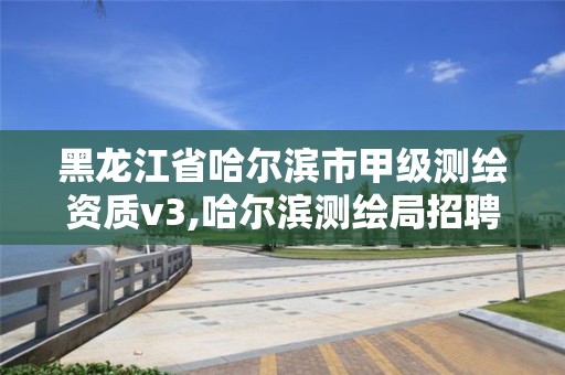 黑龙江省哈尔滨市甲级测绘资质v3,哈尔滨测绘局招聘。