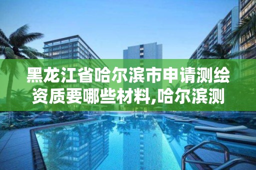 黑龙江省哈尔滨市申请测绘资质要哪些材料,哈尔滨测绘公司有哪些。