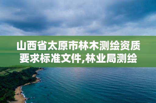 山西省太原市林木测绘资质要求标准文件,林业局测绘项目。