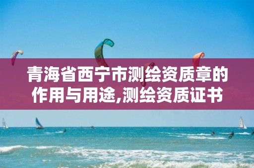 青海省西宁市测绘资质章的作用与用途,测绘资质证书的式样。