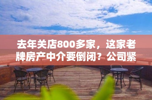 去年关店800多家，这家老牌房产中介要倒闭？公司紧急回应！员工：去年10月的工资到现在还没发