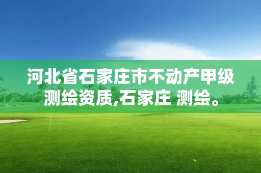 河北省石家庄市不动产甲级测绘资质,石家庄 测绘。