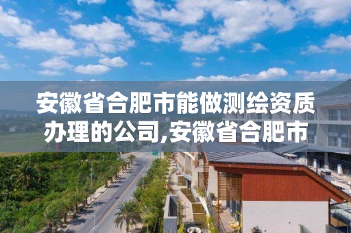 安徽省合肥市能做测绘资质办理的公司,安徽省合肥市能做测绘资质办理的公司有哪些。