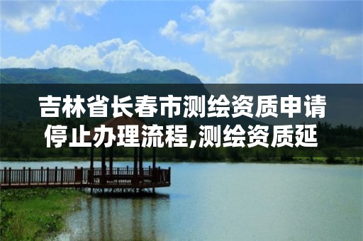 吉林省长春市测绘资质申请停止办理流程,测绘资质延续怎么办理。