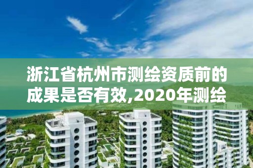 浙江省杭州市测绘资质前的成果是否有效,2020年测绘资质续期怎么办理。