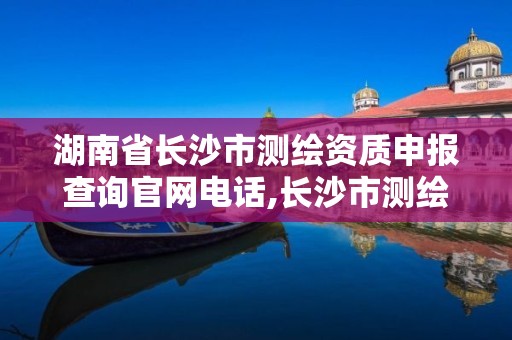 湖南省长沙市测绘资质申报查询官网电话,长沙市测绘单位招聘。