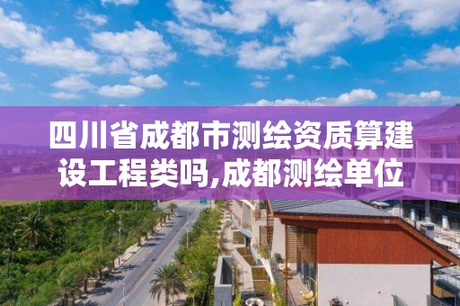 四川省成都市测绘资质算建设工程类吗,成都测绘单位集中在哪些地方。