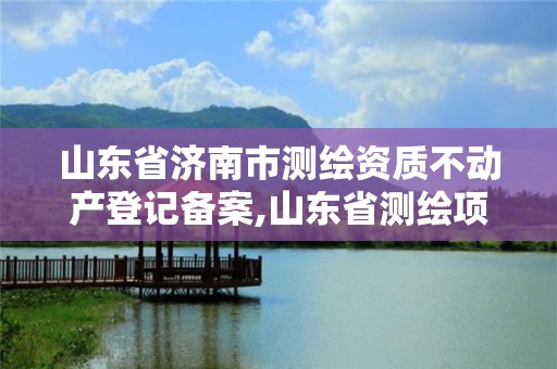 山东省济南市测绘资质不动产登记备案,山东省测绘项目备案管理规定。