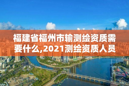 福建省福州市输测绘资质需要什么,2021测绘资质人员要求。