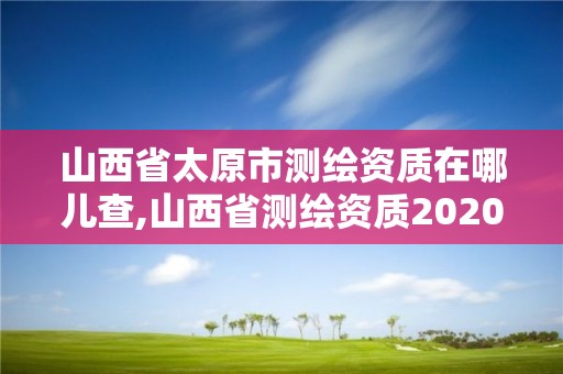 山西省太原市测绘资质在哪儿查,山西省测绘资质2020。