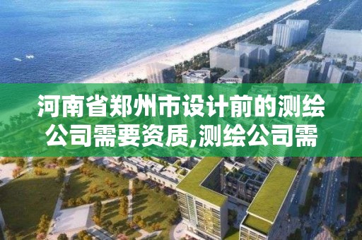 河南省郑州市设计前的测绘公司需要资质,测绘公司需要什么证书。