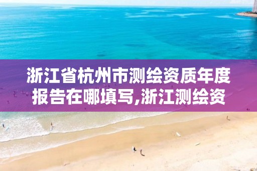 浙江省杭州市测绘资质年度报告在哪填写,浙江测绘资质办理流程。