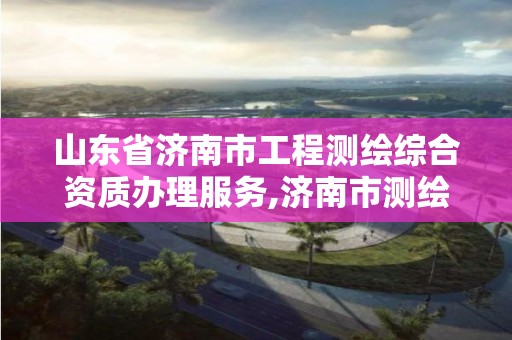 山东省济南市工程测绘综合资质办理服务,济南市测绘收费标准。