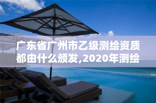 广东省广州市乙级测绘资质都由什么颁发,2020年测绘资质乙级需要什么条件。