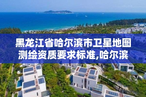 黑龙江省哈尔滨市卫星地图测绘资质要求标准,哈尔滨地星测绘公司。