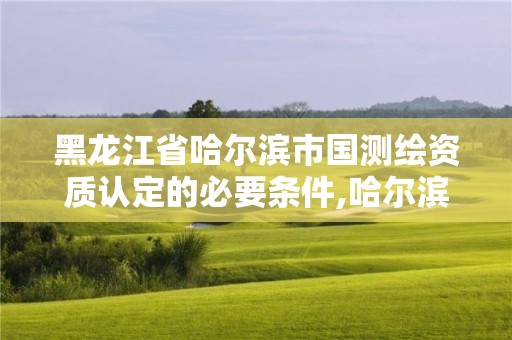 黑龙江省哈尔滨市国测绘资质认定的必要条件,哈尔滨测绘招聘信息。