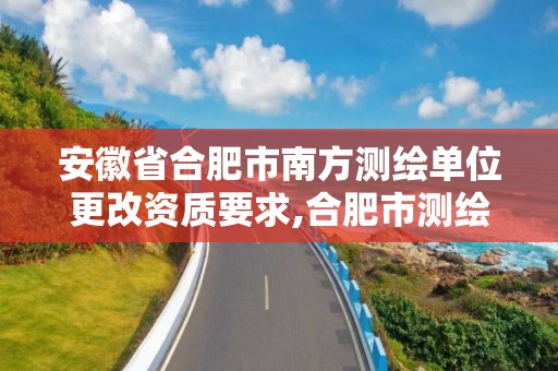 安徽省合肥市南方测绘单位更改资质要求,合肥市测绘设计研究院改制。