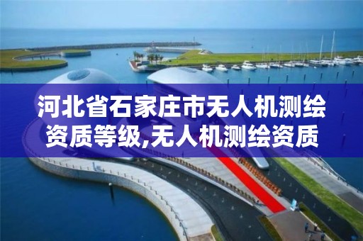 河北省石家庄市无人机测绘资质等级,无人机测绘资质要求。