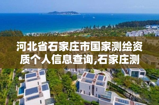 河北省石家庄市国家测绘资质个人信息查询,石家庄测绘公司有哪些。